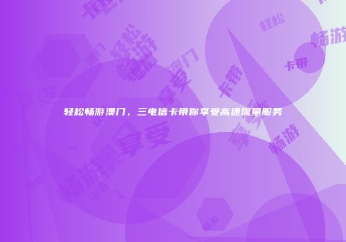 轻松畅游澳门，三电信卡带你享受高速流量服务