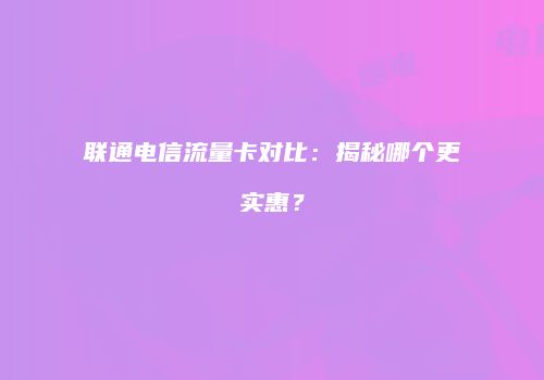 联通电信流量卡对比:揭秘哪个更实惠?