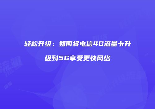 轻松升级：如何将电信4G流量卡升级到5G享受更快网络