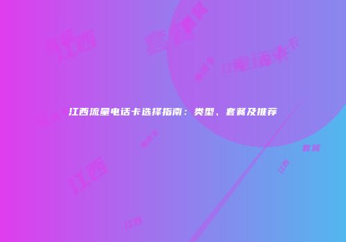 江西流量电话卡选择指南:类型、套餐及推荐