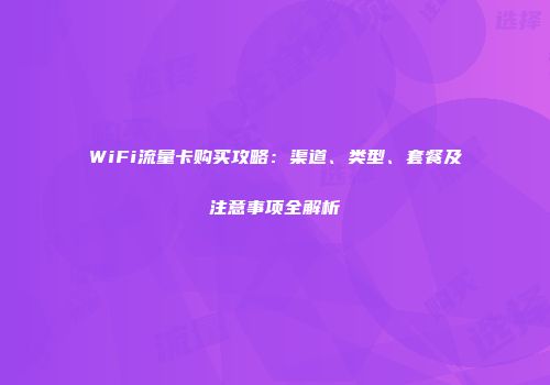 WiFi流量卡购买攻略:渠道、类型、套餐及注意事项全解析