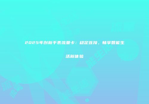 2025年创新手表流量卡：稳定连接，畅享智能生活新体验