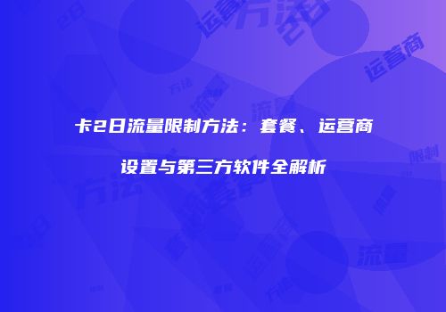 卡2日流量限制方法：套餐、运营商设置与第三方软件全解析