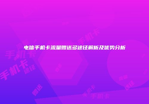 电信手机卡流量赠送多途径解析及优势分析