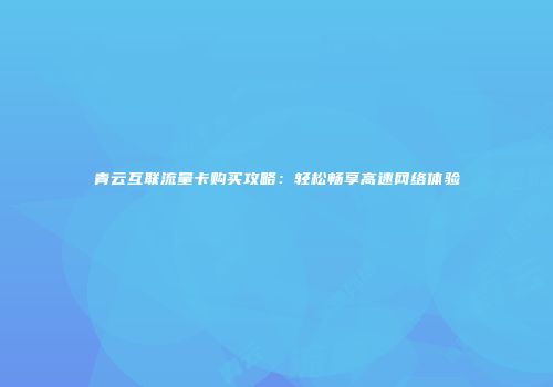 青云互联流量卡购买攻略:轻松畅享高速网络体验