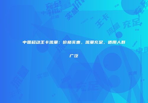 中国移动王卡流量:价格实惠,流量充足,适用人群广泛