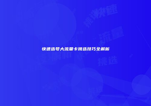 快速选号大流量卡挑选技巧全解析