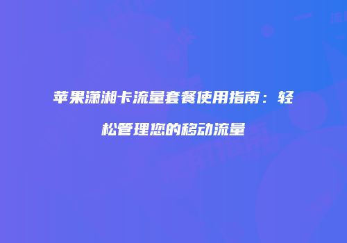 苹果潇湘卡流量套餐使用指南:轻松管理您的移动流量