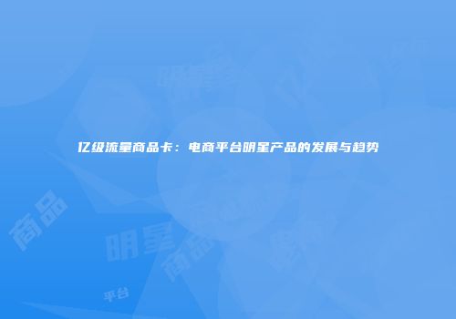 亿级流量商品卡：电商平台明星产品的发展与趋势