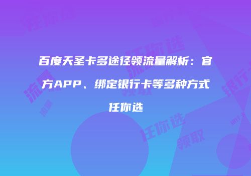 百度天圣卡多途径领流量解析：官方APP、绑定银行卡等多种方式任你选