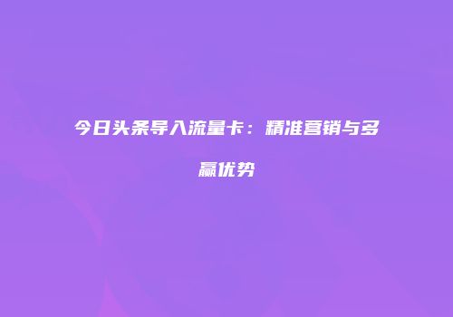 今日头条导入流量卡:精准营销与多赢优势