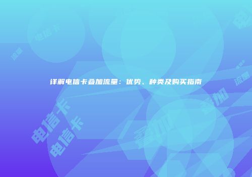 详解电信卡叠加流量：优势、种类及购买指南