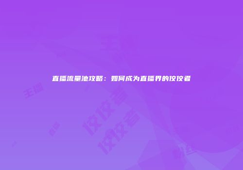 直播流量池攻略:如何成为直播界的佼佼者