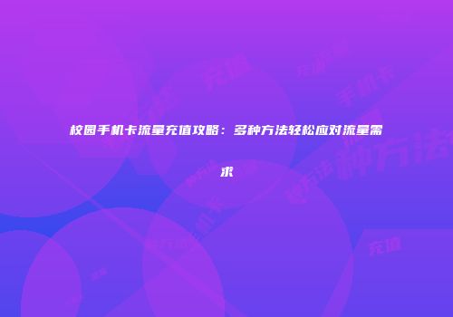 校园手机卡流量充值攻略:多种方法轻松应对流量需求