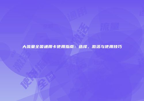 大流量全国通用卡使用指南：选择、激活与使用技巧