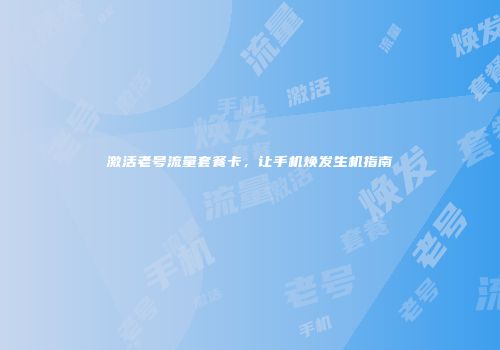 激活老号流量套餐卡,让手机焕发生机指南