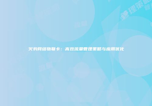 火豹网络物联卡:高效流量管理策略与应用优化