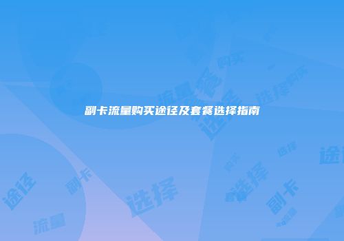 副卡流量购买途径及套餐选择指南