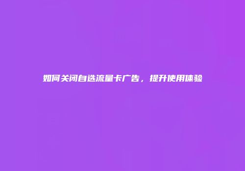 如何关闭自选流量卡广告，提升使用体验