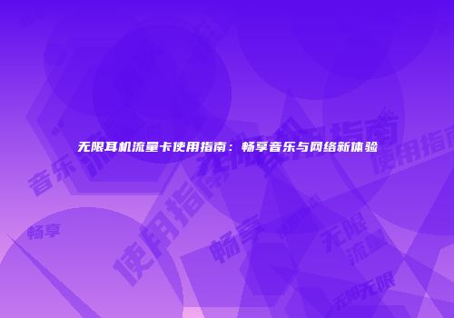 无限耳机流量卡使用指南:畅享音乐与网络新体验