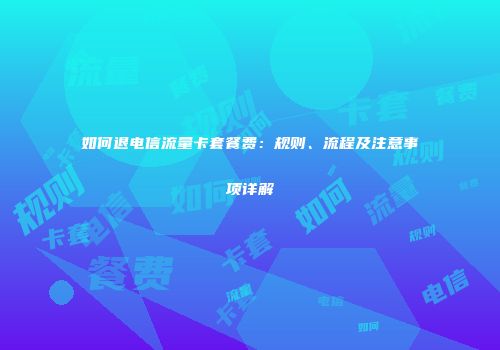 如何退电信流量卡套餐费:规则、流程及注意事项详解