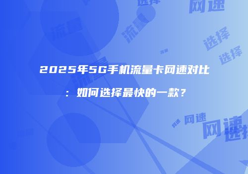 2025年5G手机流量卡网速对比：如何选择最快的一款？