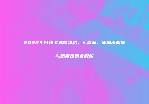 2025年日租卡选择攻略：运营商、流量不限速与适用场景全解析