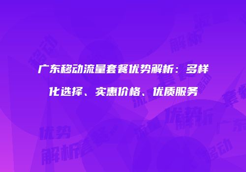 广东移动流量套餐优势解析：多样化选择、实惠价格、优质服务