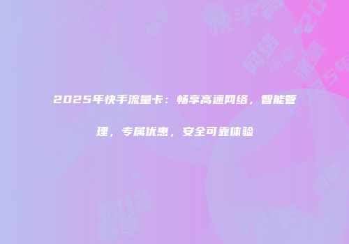 2025年快手流量卡：畅享高速网络，智能管理，专属优惠，安全可靠体验