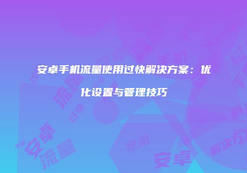 安卓手机流量使用过快解决方案：优化设置与管理技巧