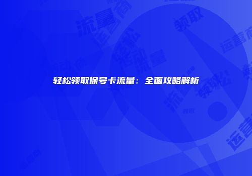 轻松领取保号卡流量：全面攻略解析