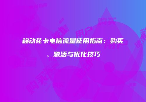 移动花卡电信流量使用指南:购买、激活与优化技巧