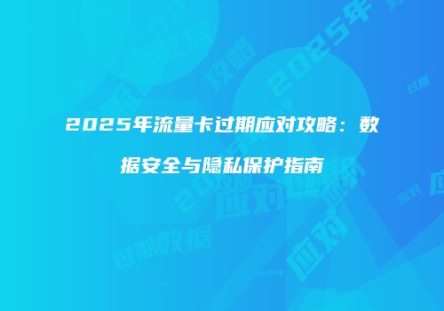 2025年流量卡过期应对攻略：数据安全与隐私保护指南