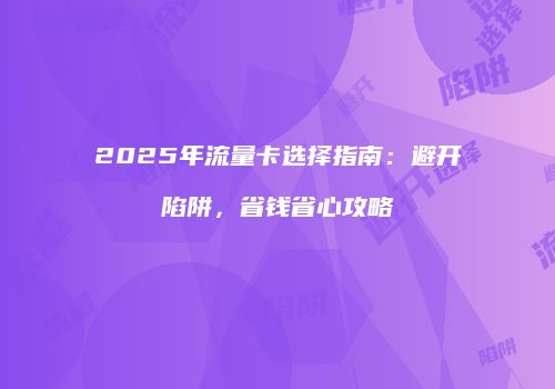 2025年流量卡选择指南：避开陷阱，省钱省心攻略