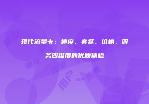 现代流量卡:速度、套餐、价格、服务四维度的优质体验