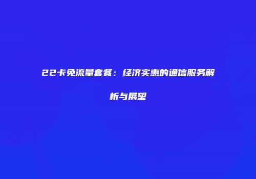 22卡免流量套餐：经济实惠的通信服务解析与展望