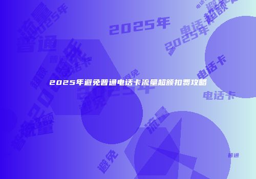 2025年避免普通电话卡流量超额扣费攻略