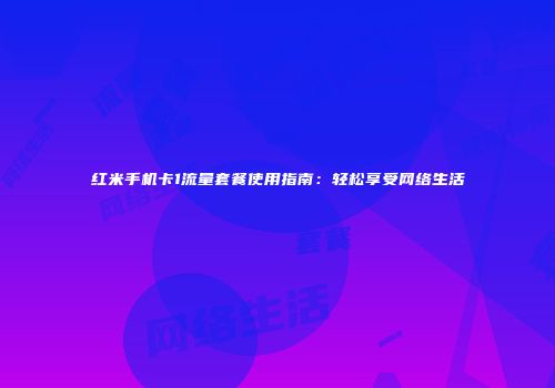红米手机卡1流量套餐使用指南:轻松享受网络生活