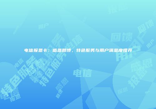 电信报恩卡：感恩回馈，特色服务与用户满意度提升