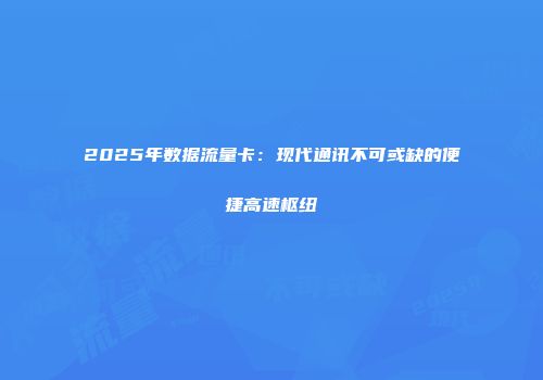 2025年数据流量卡:现代通讯不可或缺的便捷高速枢纽