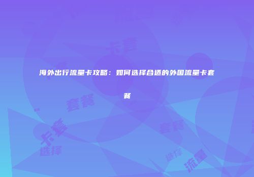 海外出行流量卡攻略：如何选择合适的外国流量卡套餐