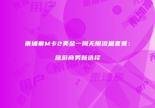 柬埔寨M卡2美金一周无限流量套餐：旅游商务新选择