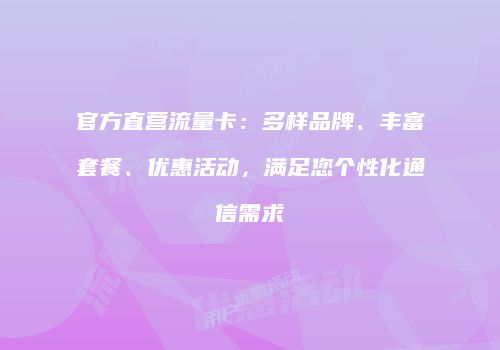 官方直营流量卡:多样品牌、丰富套餐、优惠活动,满足您个性化通信需求