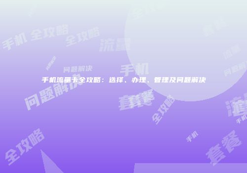 手机流量卡全攻略:选择、办理、管理及问题解决