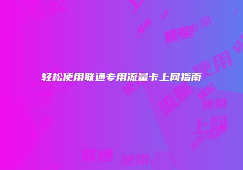 轻松使用联通专用流量卡上网指南