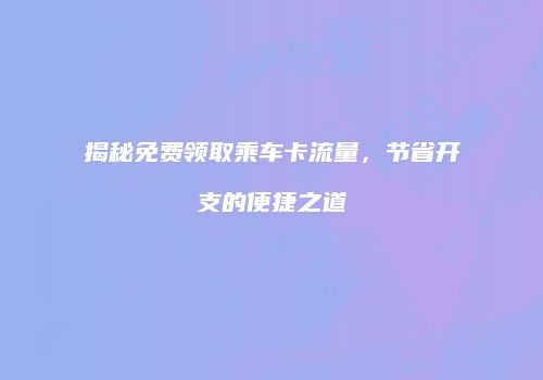 揭秘免费领取乘车卡流量，节省开支的便捷之道