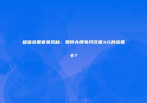 超值流量套餐揭秘：如何办理每月仅需3元的流量卡？