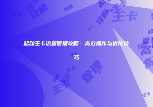 移动王卡流量管理攻略:高效操作与优化技巧