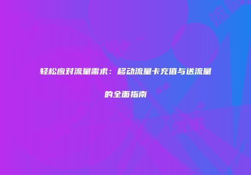 轻松应对流量需求：移动流量卡充值与送流量的全面指南