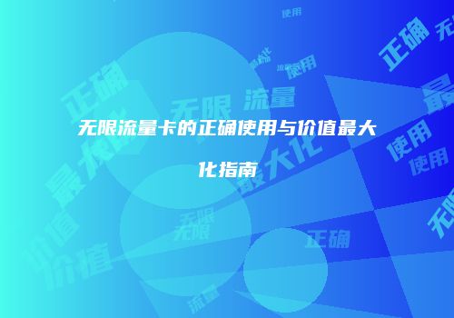 无限流量卡的正确使用与价值最大化指南